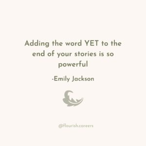 adding the word yet to the end of your stories is so powerful -emily jackson @flourish.careers